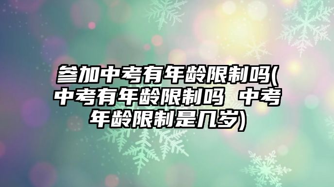 參加中考有年齡限制嗎(中考有年齡限制嗎 中考年齡限制是幾歲)