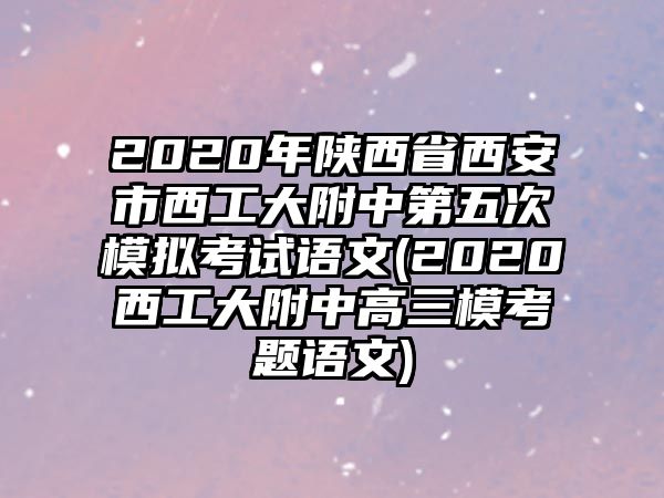 2020年陜西省西安市西工大附中第五次模擬考試語(yǔ)文(2020西工大附中高三模考題語(yǔ)文)