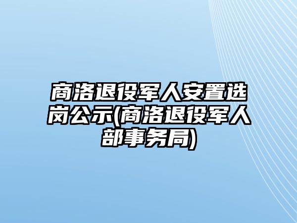 商洛退役軍人安置選崗公示(商洛退役軍人部事務(wù)局)