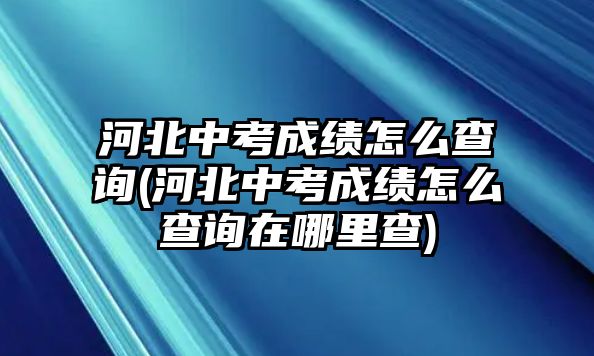 河北中考成績?cè)趺床樵?河北中考成績?cè)趺床樵冊(cè)谀睦锊?