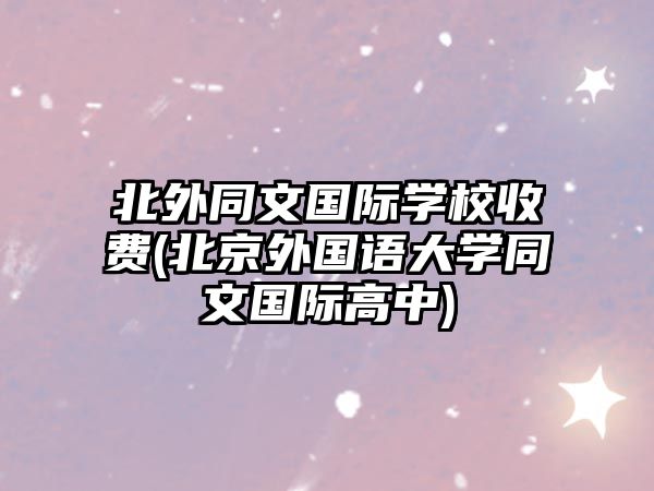 北外同文國際學(xué)校收費(fèi)(北京外國語大學(xué)同文國際高中)