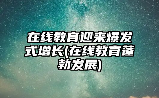 在線教育迎來(lái)爆發(fā)式增長(zhǎng)(在線教育蓬勃發(fā)展)