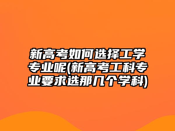 新高考如何選擇工學(xué)專業(yè)呢(新高考工科專業(yè)要求選那幾個(gè)學(xué)科)