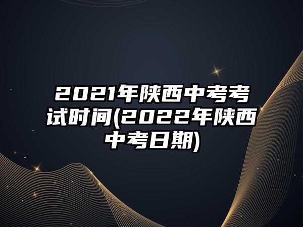 2021年陜西中考考試時(shí)間(2022年陜西中考日期)