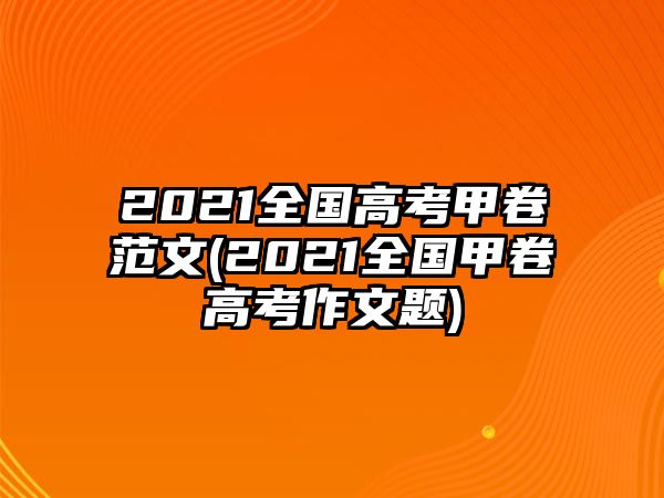 2021全國高考甲卷范文(2021全國甲卷高考作文題)