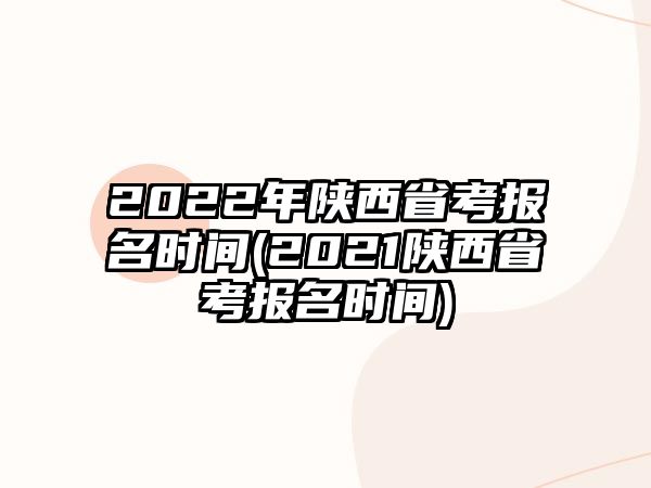 2022年陜西省考報(bào)名時(shí)間(2021陜西省考報(bào)名時(shí)間)