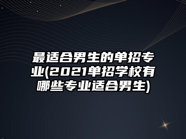 最適合男生的單招專業(yè)(2021單招學(xué)校有哪些專業(yè)適合男生)