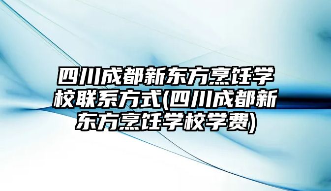 四川成都新東方烹飪學(xué)校聯(lián)系方式(四川成都新東方烹飪學(xué)校學(xué)費(fèi))