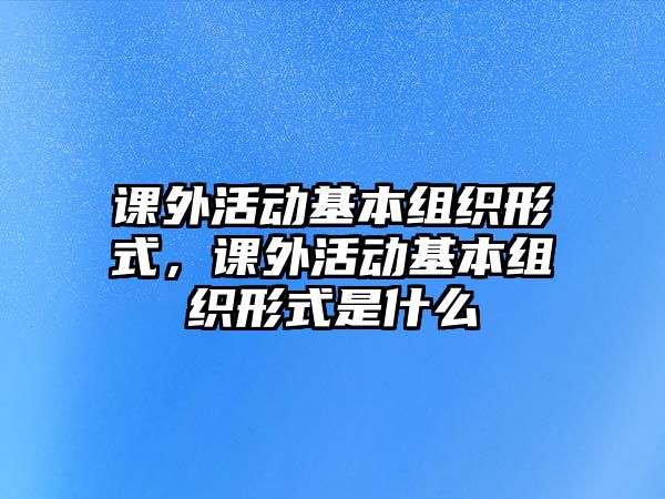 課外活動(dòng)基本組織形式，課外活動(dòng)基本組織形式是什么