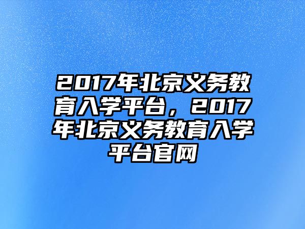 2017年北京義務(wù)教育入學(xué)平臺(tái)，2017年北京義務(wù)教育入學(xué)平臺(tái)官網(wǎng)