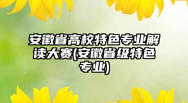 安徽省高校特色專業(yè)解讀大賽(安徽省級(jí)特色專業(yè))