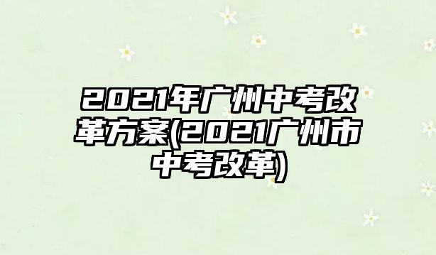 2021年廣州中考改革方案(2021廣州市中考改革)