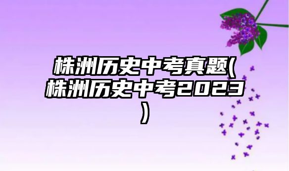 株洲歷史中考真題(株洲歷史中考2023)