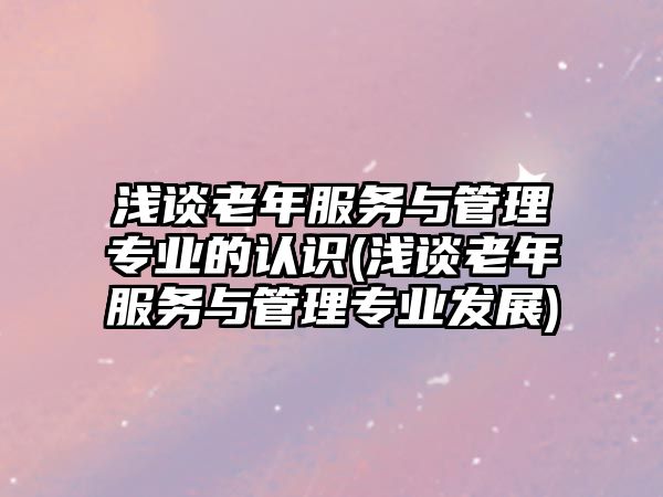 淺談老年服務(wù)與管理專業(yè)的認(rèn)識(淺談老年服務(wù)與管理專業(yè)發(fā)展)