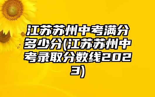 江蘇蘇州中考滿分多少分(江蘇蘇州中考錄取分數(shù)線2023)