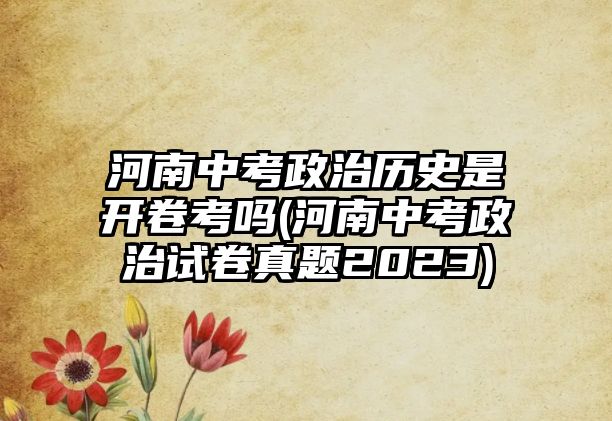 河南中考政治歷史是開卷考嗎(河南中考政治試卷真題2023)