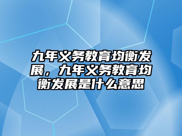 九年義務(wù)教育均衡發(fā)展，九年義務(wù)教育均衡發(fā)展是什么意思