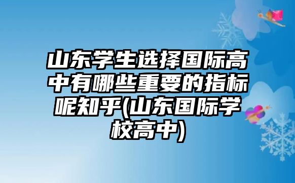 山東學(xué)生選擇國際高中有哪些重要的指標(biāo)呢知乎(山東國際學(xué)校高中)