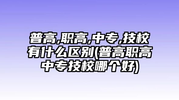 普高,職高,中專,技校有什么區(qū)別(普高職高中專技校哪個(gè)好)