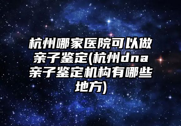 杭州哪家醫(yī)院可以做親子鑒定(杭州dna親子鑒定機構有哪些地方)