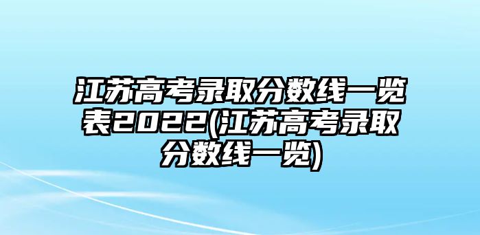 江蘇高考錄取分?jǐn)?shù)線一覽表2022(江蘇高考錄取分?jǐn)?shù)線一覽)