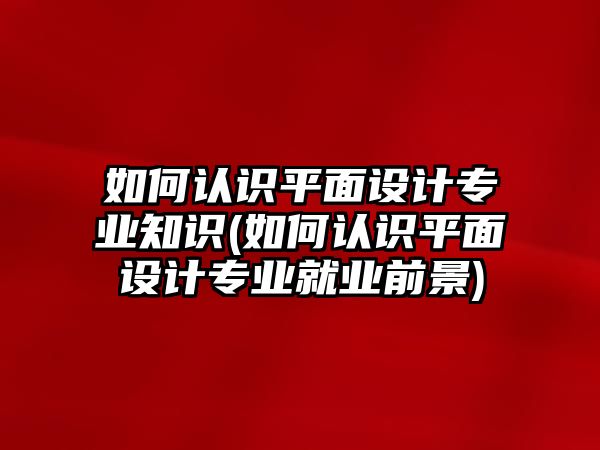 如何認(rèn)識平面設(shè)計(jì)專業(yè)知識(如何認(rèn)識平面設(shè)計(jì)專業(yè)就業(yè)前景)