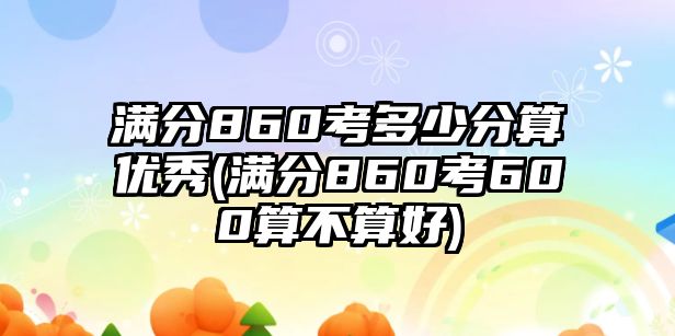 滿分860考多少分算優(yōu)秀(滿分860考600算不算好)