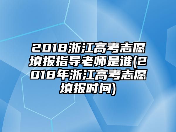 2018浙江高考志愿填報(bào)指導(dǎo)老師是誰(2018年浙江高考志愿填報(bào)時(shí)間)