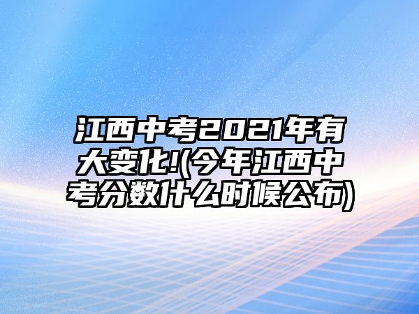 江西中考2021年有大變化!(今年江西中考分?jǐn)?shù)什么時(shí)候公布)