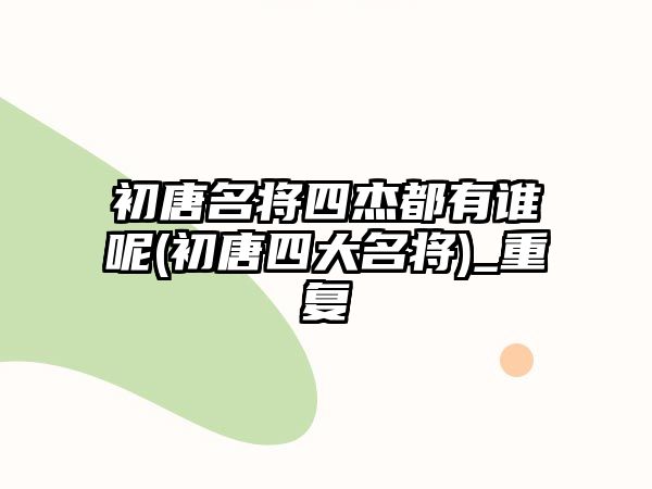 初唐名將四杰都有誰(shuí)呢(初唐四大名將)_重復(fù)