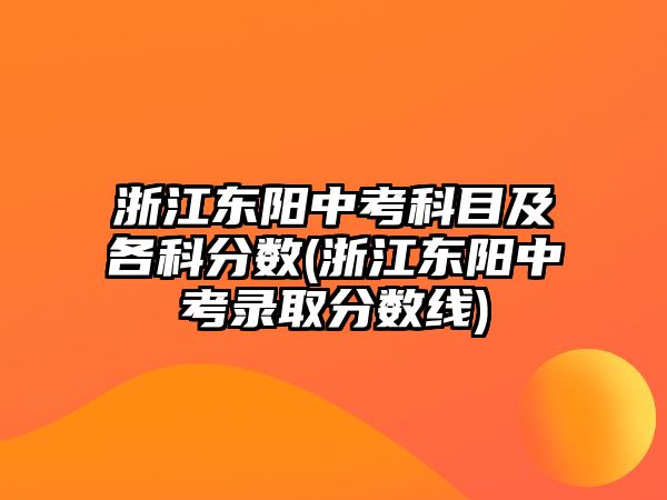 浙江東陽中考科目及各科分?jǐn)?shù)(浙江東陽中考錄取分?jǐn)?shù)線)