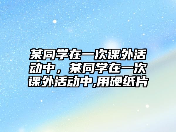 某同學(xué)在一次課外活動(dòng)中，某同學(xué)在一次課外活動(dòng)中,用硬紙片