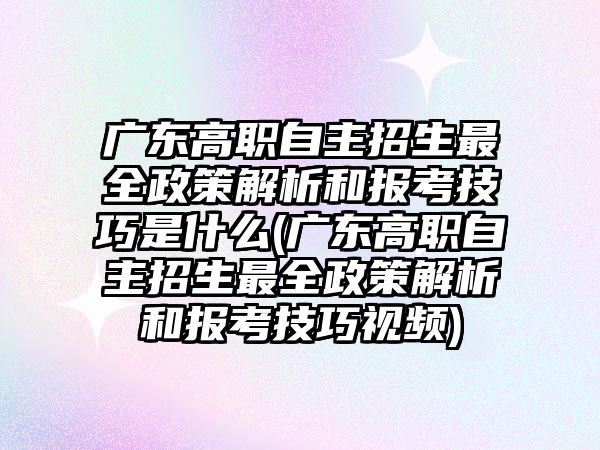 廣東高職自主招生最全政策解析和報考技巧是什么(廣東高職自主招生最全政策解析和報考技巧視頻)