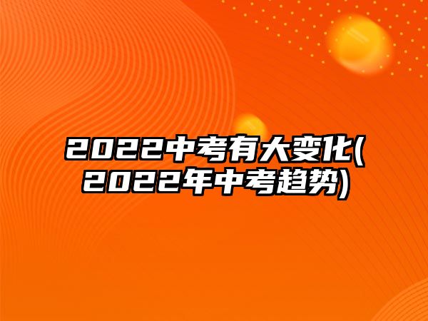 2022中考有大變化(2022年中考趨勢(shì))