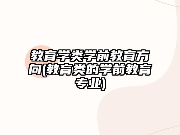 教育學(xué)類學(xué)前教育方向(教育類的學(xué)前教育專業(yè))