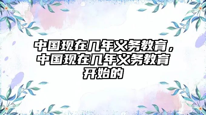 中國現(xiàn)在幾年義務(wù)教育，中國現(xiàn)在幾年義務(wù)教育開始的