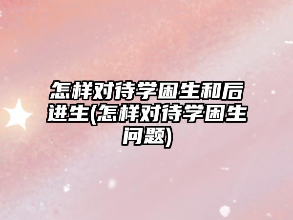 怎樣對(duì)待學(xué)困生和后進(jìn)生(怎樣對(duì)待學(xué)困生問(wèn)題)