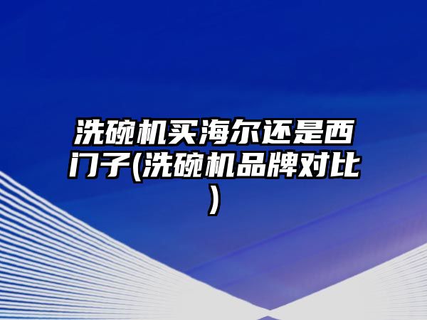 洗碗機買海爾還是西門子(洗碗機品牌對比)