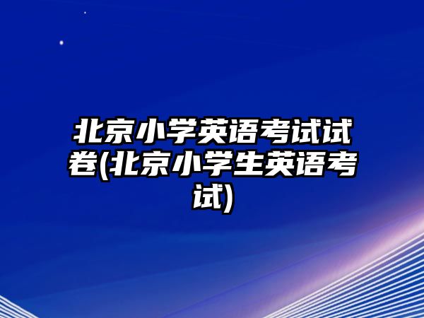 北京小學(xué)英語(yǔ)考試試卷(北京小學(xué)生英語(yǔ)考試)