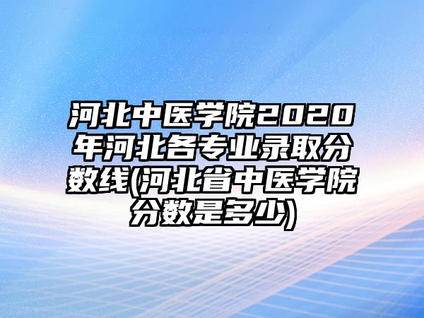 河北中醫(yī)學(xué)院2020年河北各專(zhuān)業(yè)錄取分?jǐn)?shù)線(xiàn)(河北省中醫(yī)學(xué)院分?jǐn)?shù)是多少)