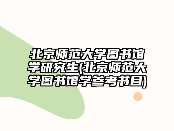 北京師范大學(xué)圖書館學(xué)研究生(北京師范大學(xué)圖書館學(xué)參考書目)