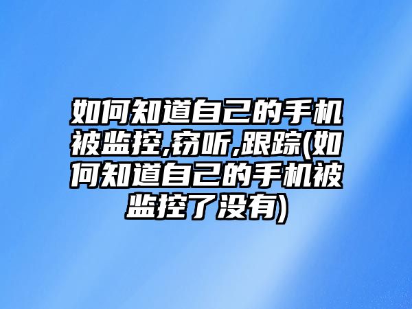 如何知道自己的手機(jī)被監(jiān)控,竊聽,跟蹤(如何知道自己的手機(jī)被監(jiān)控了沒有)