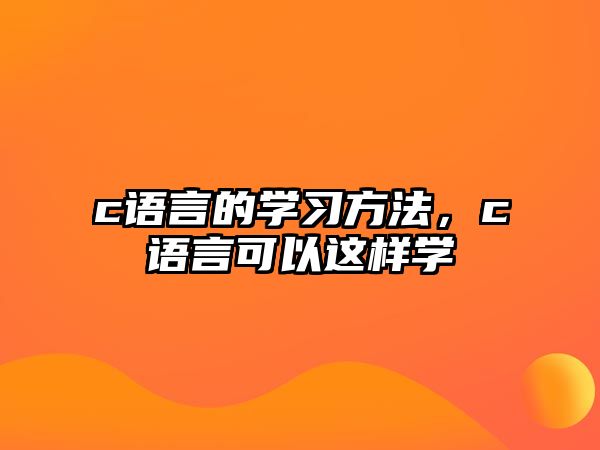 c語(yǔ)言的學(xué)習(xí)方法，c語(yǔ)言可以這樣學(xué)