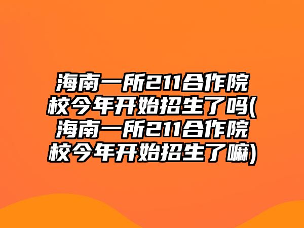 海南一所211合作院校今年開始招生了嗎(海南一所211合作院校今年開始招生了嘛)