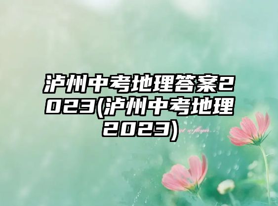 瀘州中考地理答案2023(瀘州中考地理2023)