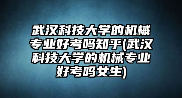 武漢科技大學(xué)的機械專業(yè)好考嗎知乎(武漢科技大學(xué)的機械專業(yè)好考嗎女生)