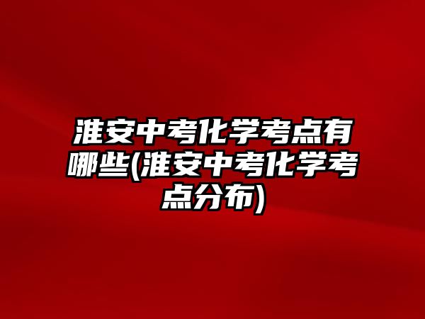 淮安中考化學(xué)考點(diǎn)有哪些(淮安中考化學(xué)考點(diǎn)分布)