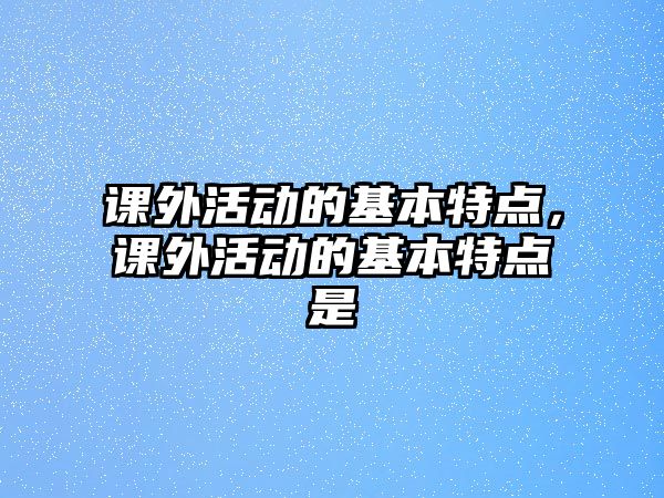 課外活動的基本特點，課外活動的基本特點是