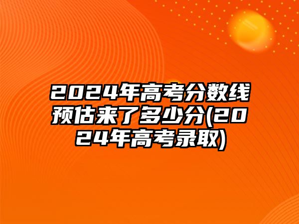 2024年高考分數(shù)線預(yù)估來了多少分(2024年高考錄取)