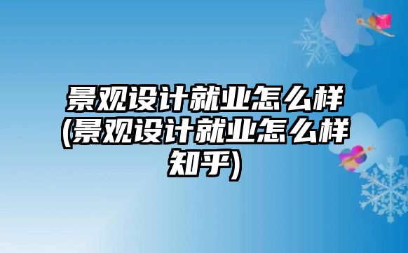 景觀設(shè)計就業(yè)怎么樣(景觀設(shè)計就業(yè)怎么樣知乎)